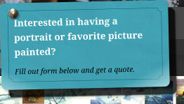 Interested in having a portrait or favorite picture painted?  Fill out form below and get a quote.