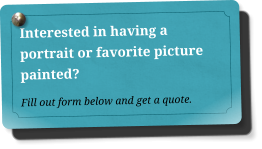 Interested in having a portrait or favorite picture painted?  Fill out form below and get a quote.